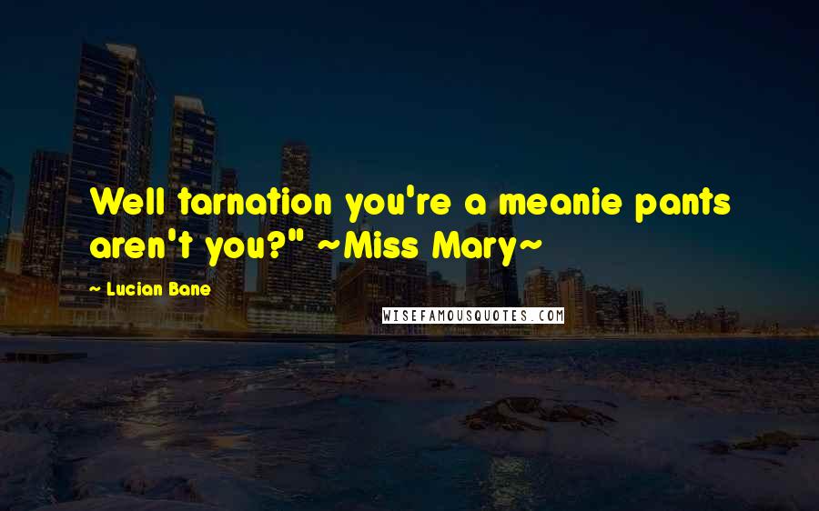 Lucian Bane Quotes: Well tarnation you're a meanie pants aren't you?" ~Miss Mary~