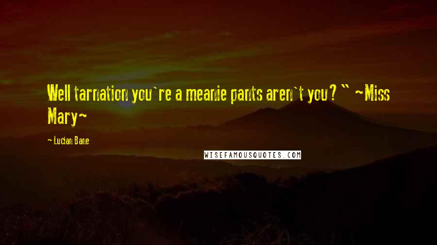 Lucian Bane Quotes: Well tarnation you're a meanie pants aren't you?" ~Miss Mary~