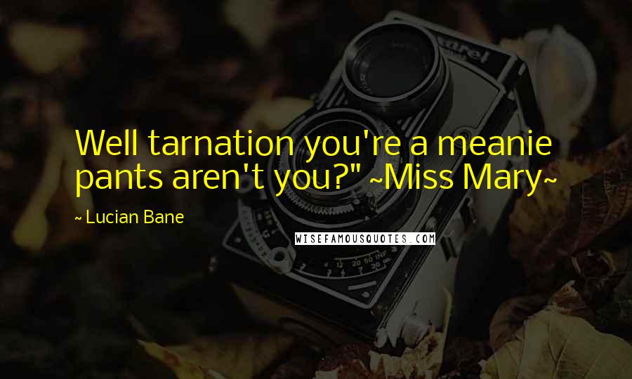 Lucian Bane Quotes: Well tarnation you're a meanie pants aren't you?" ~Miss Mary~