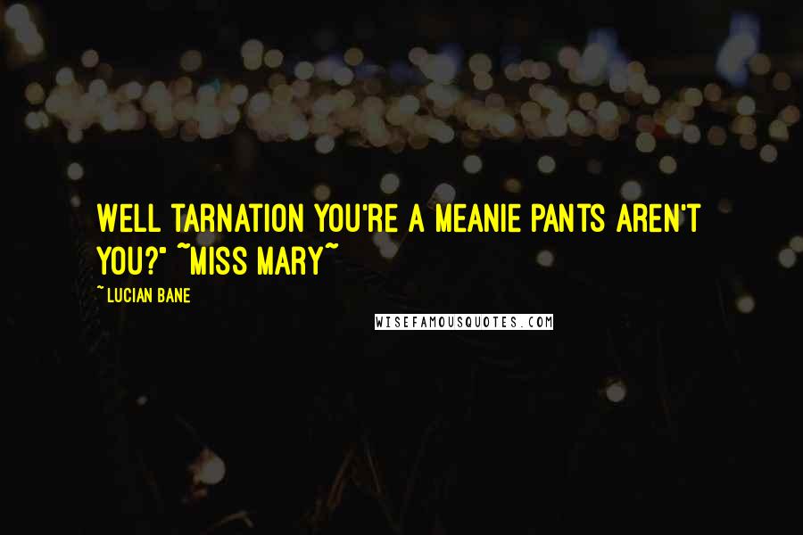 Lucian Bane Quotes: Well tarnation you're a meanie pants aren't you?" ~Miss Mary~