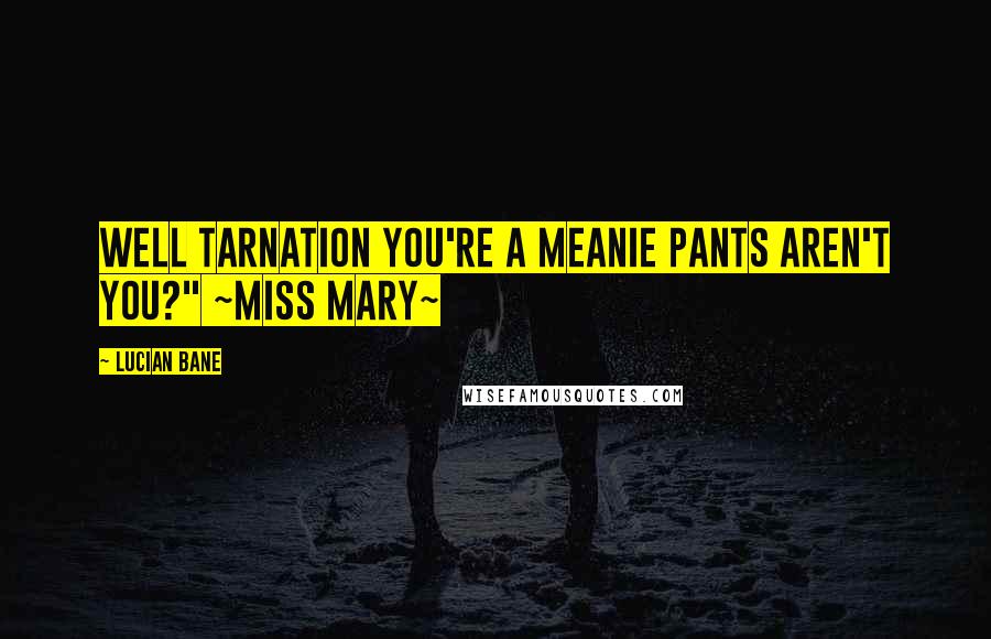 Lucian Bane Quotes: Well tarnation you're a meanie pants aren't you?" ~Miss Mary~