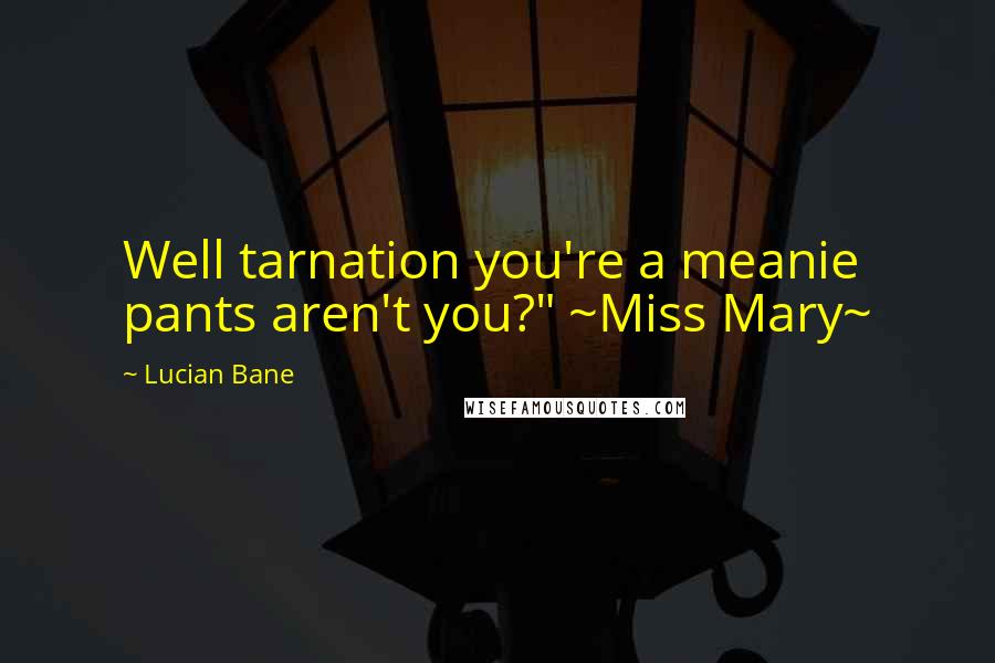 Lucian Bane Quotes: Well tarnation you're a meanie pants aren't you?" ~Miss Mary~