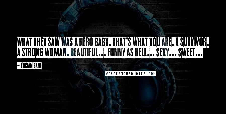 Lucian Bane Quotes: What they saw was a hero baby. That's what you are. A survivor. A strong woman. Beautiful... Funny as hell... Sexy... Sweet...