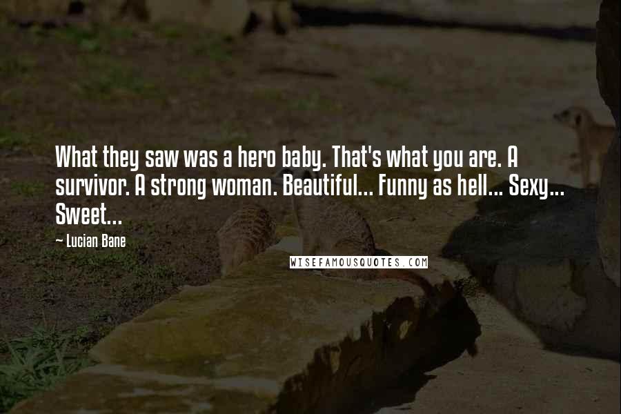 Lucian Bane Quotes: What they saw was a hero baby. That's what you are. A survivor. A strong woman. Beautiful... Funny as hell... Sexy... Sweet...