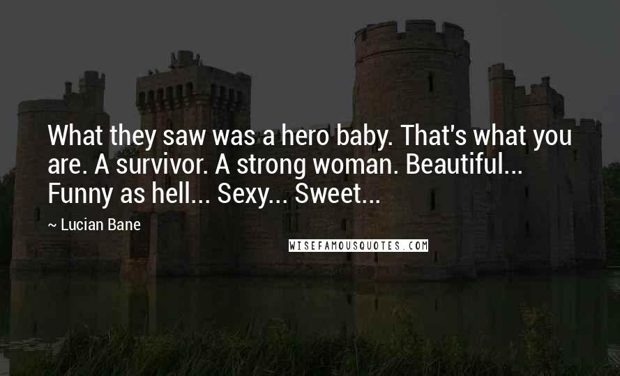 Lucian Bane Quotes: What they saw was a hero baby. That's what you are. A survivor. A strong woman. Beautiful... Funny as hell... Sexy... Sweet...