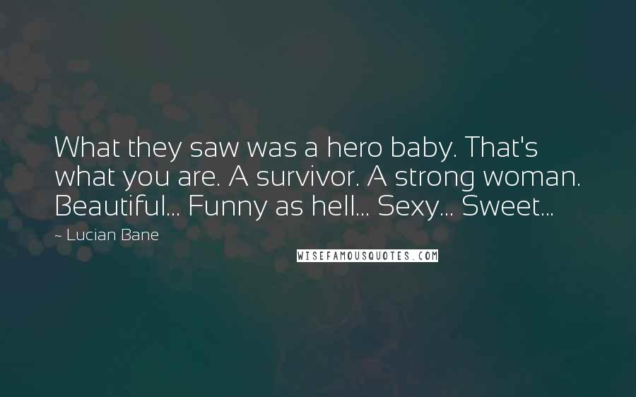 Lucian Bane Quotes: What they saw was a hero baby. That's what you are. A survivor. A strong woman. Beautiful... Funny as hell... Sexy... Sweet...