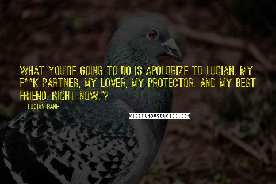 Lucian Bane Quotes: What you're going to do is apologize to Lucian. My f**k partner, my lover, my protector. And my best friend. Right now."?