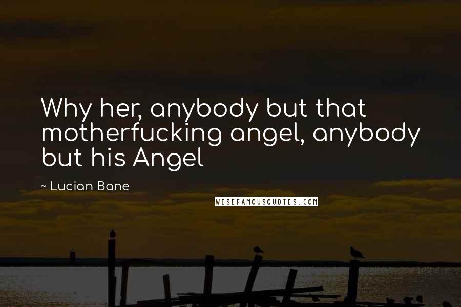 Lucian Bane Quotes: Why her, anybody but that motherfucking angel, anybody but his Angel