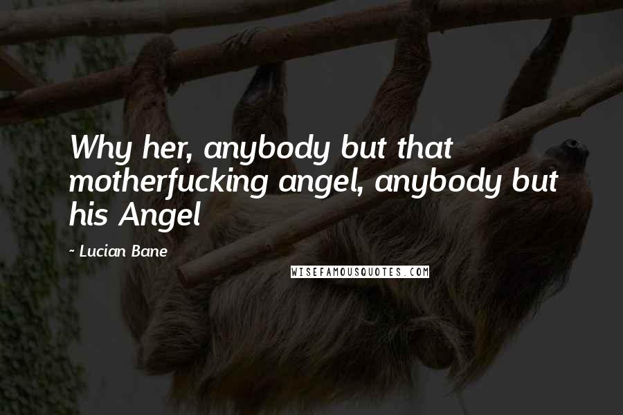 Lucian Bane Quotes: Why her, anybody but that motherfucking angel, anybody but his Angel