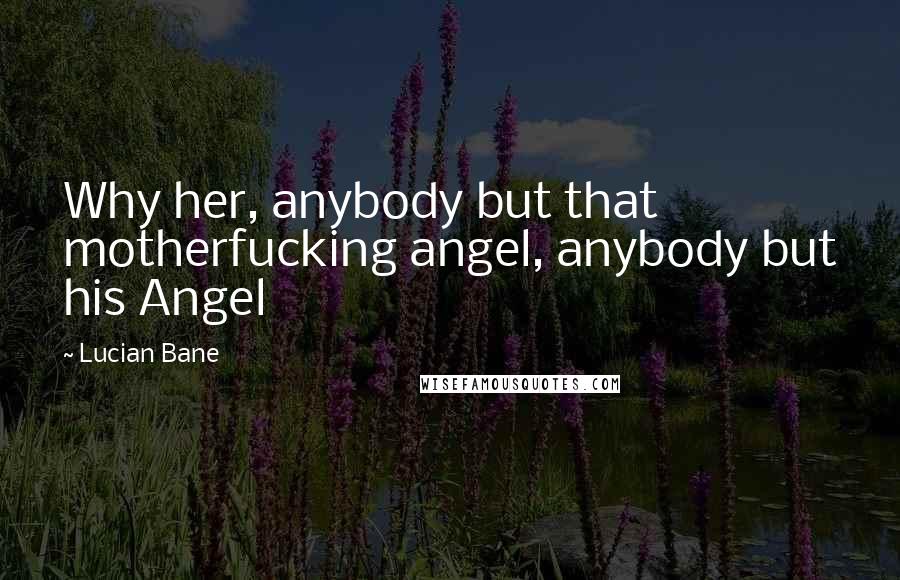 Lucian Bane Quotes: Why her, anybody but that motherfucking angel, anybody but his Angel