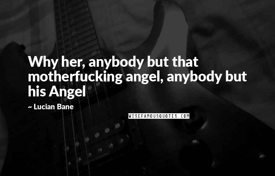 Lucian Bane Quotes: Why her, anybody but that motherfucking angel, anybody but his Angel