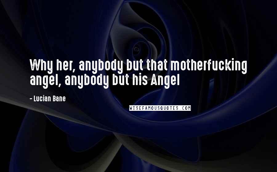 Lucian Bane Quotes: Why her, anybody but that motherfucking angel, anybody but his Angel