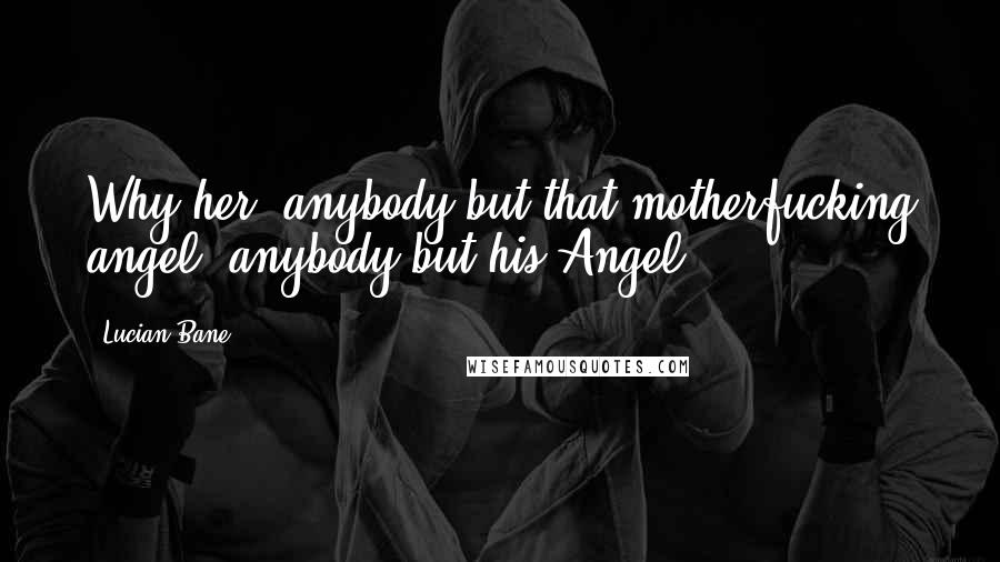 Lucian Bane Quotes: Why her, anybody but that motherfucking angel, anybody but his Angel