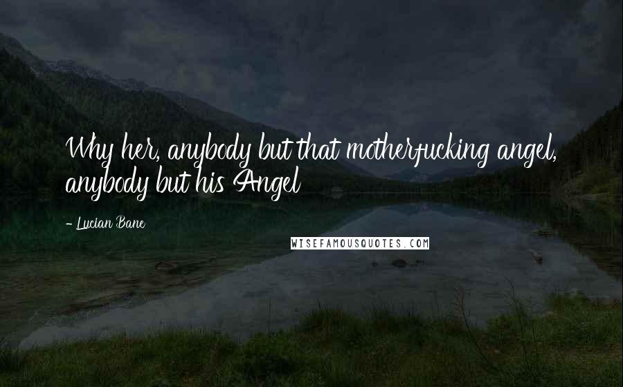 Lucian Bane Quotes: Why her, anybody but that motherfucking angel, anybody but his Angel