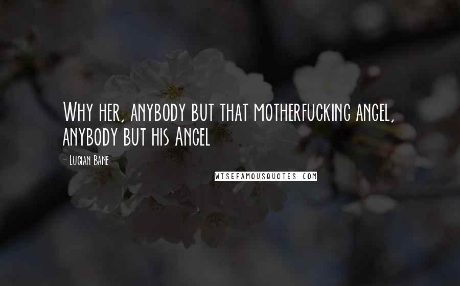 Lucian Bane Quotes: Why her, anybody but that motherfucking angel, anybody but his Angel