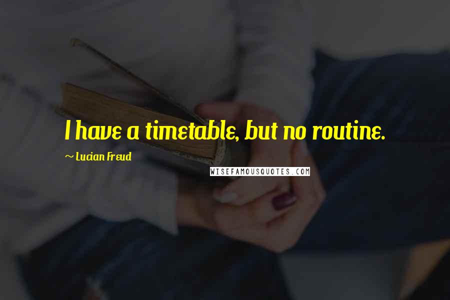 Lucian Freud Quotes: I have a timetable, but no routine.