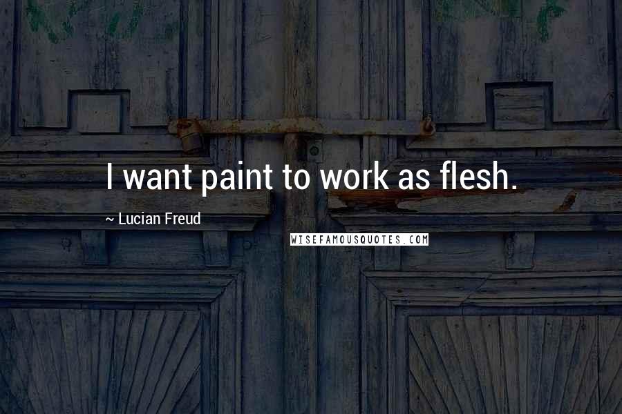 Lucian Freud Quotes: I want paint to work as flesh.