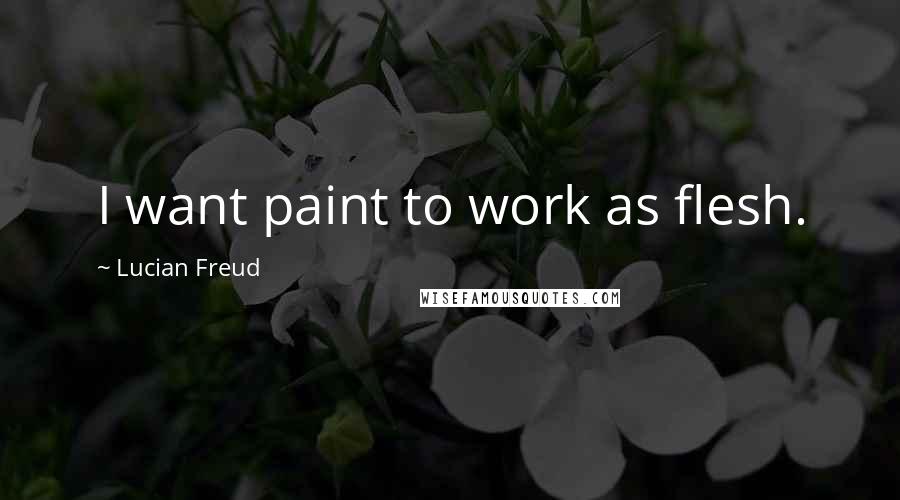 Lucian Freud Quotes: I want paint to work as flesh.