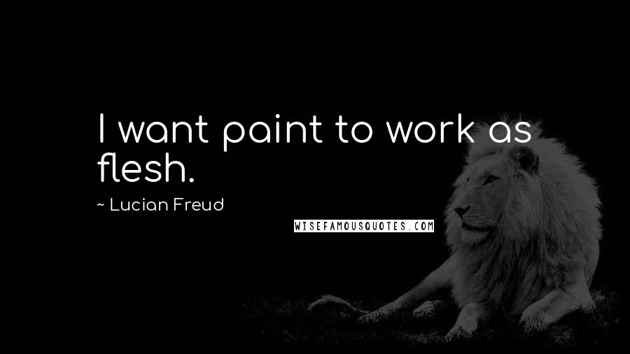 Lucian Freud Quotes: I want paint to work as flesh.