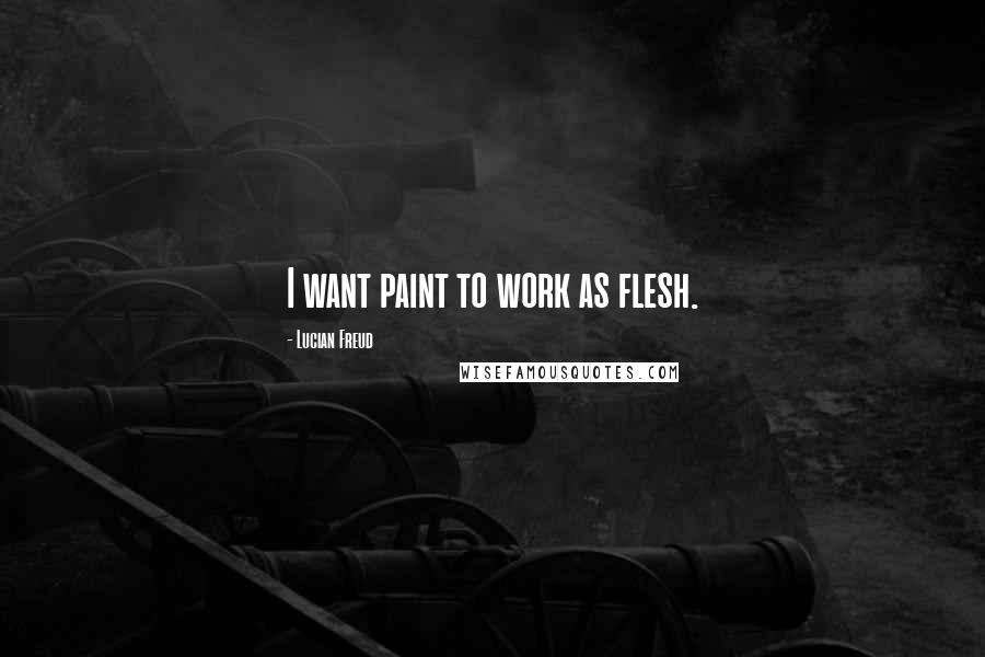 Lucian Freud Quotes: I want paint to work as flesh.