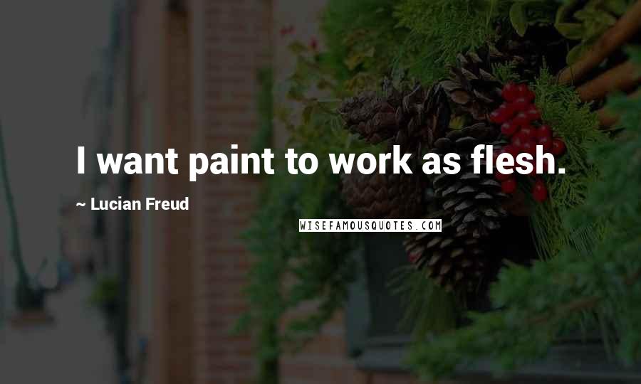 Lucian Freud Quotes: I want paint to work as flesh.