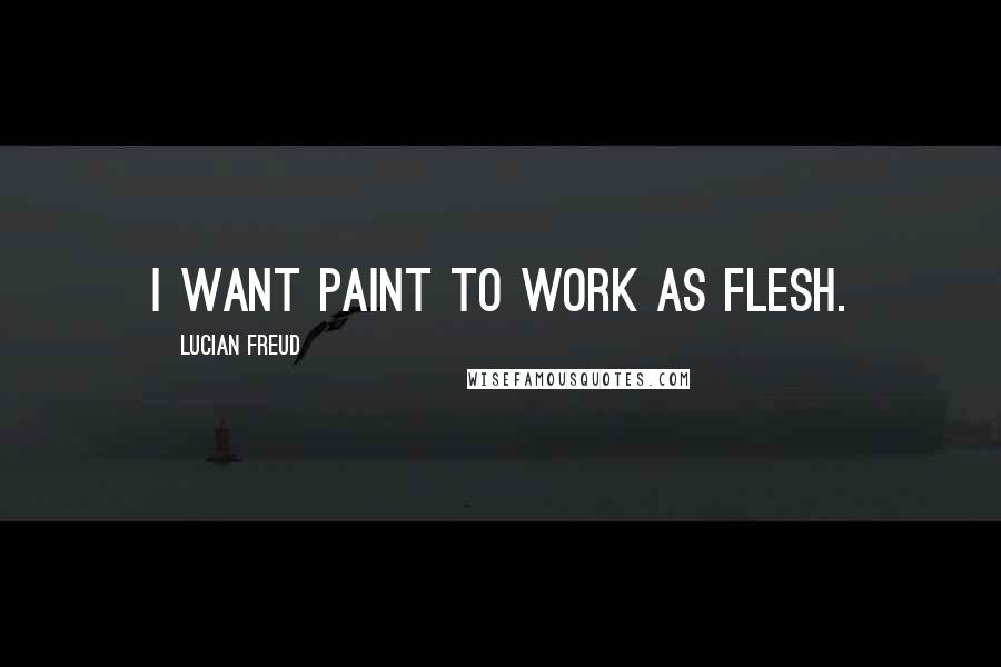 Lucian Freud Quotes: I want paint to work as flesh.