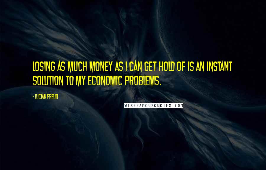 Lucian Freud Quotes: Losing as much money as I can get hold of is an instant solution to my economic problems.