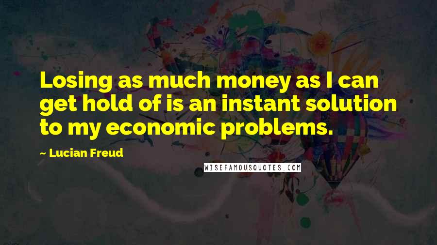 Lucian Freud Quotes: Losing as much money as I can get hold of is an instant solution to my economic problems.