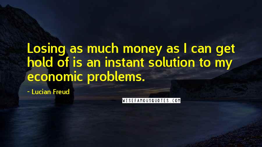 Lucian Freud Quotes: Losing as much money as I can get hold of is an instant solution to my economic problems.