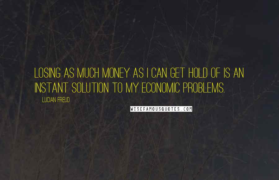 Lucian Freud Quotes: Losing as much money as I can get hold of is an instant solution to my economic problems.