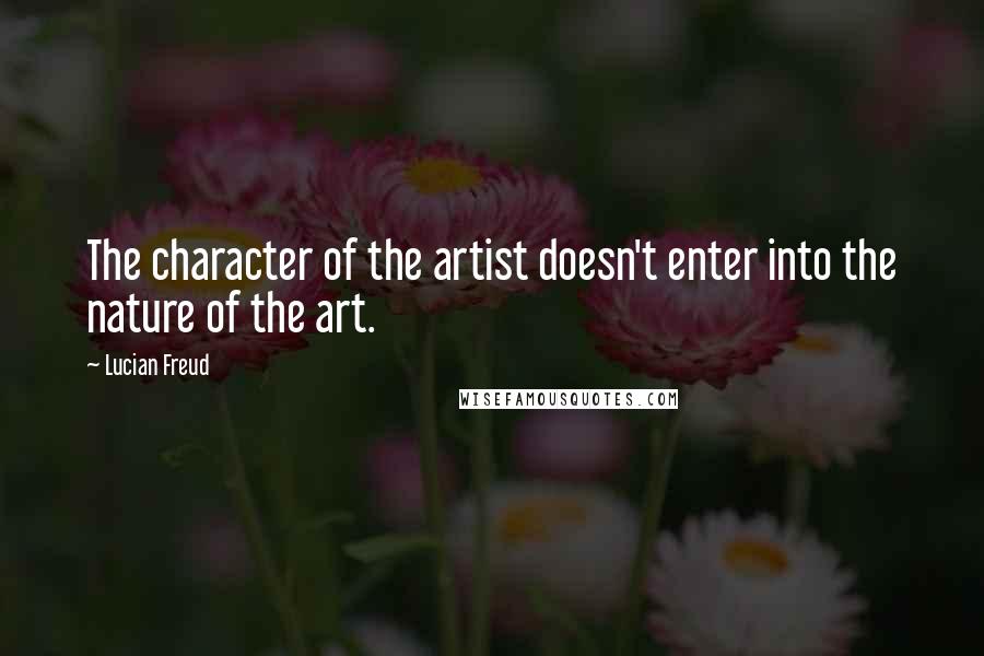 Lucian Freud Quotes: The character of the artist doesn't enter into the nature of the art.