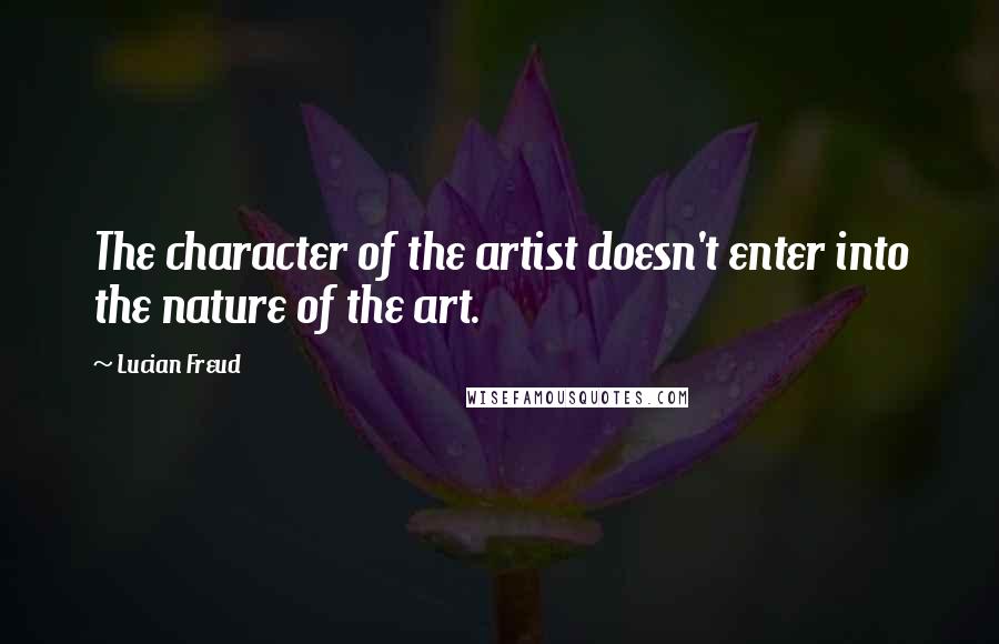 Lucian Freud Quotes: The character of the artist doesn't enter into the nature of the art.