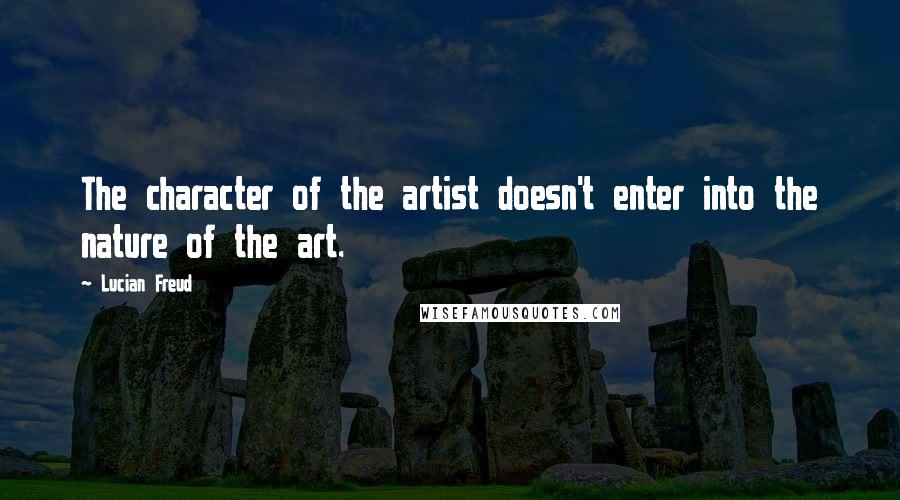 Lucian Freud Quotes: The character of the artist doesn't enter into the nature of the art.