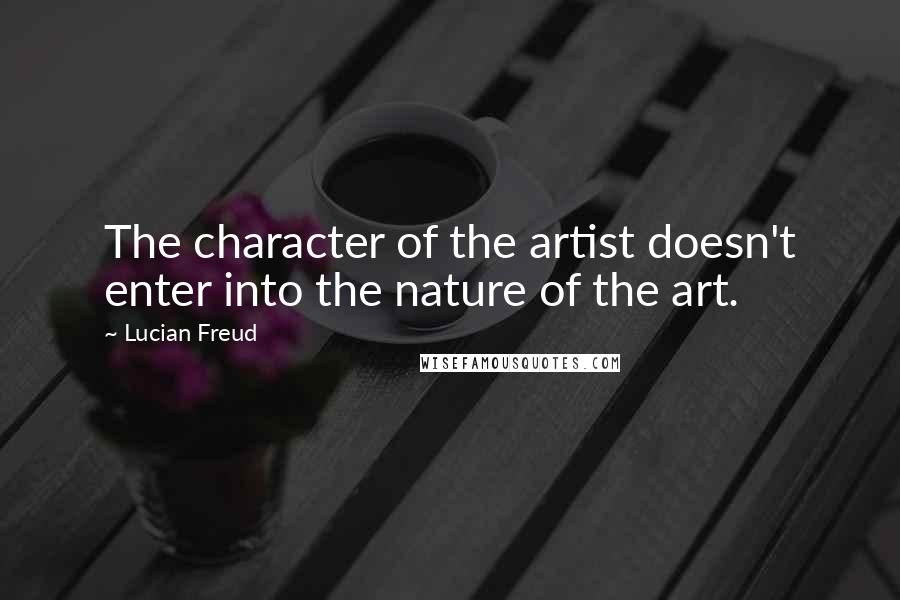 Lucian Freud Quotes: The character of the artist doesn't enter into the nature of the art.