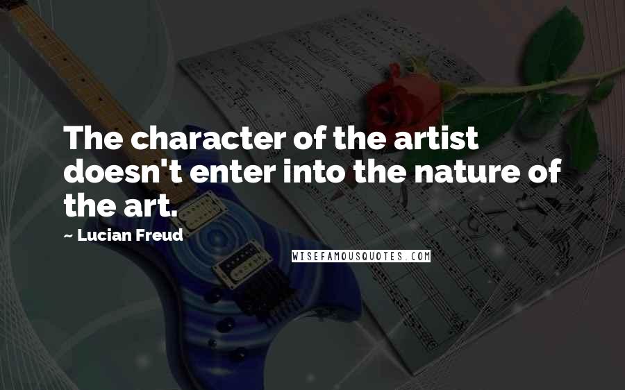 Lucian Freud Quotes: The character of the artist doesn't enter into the nature of the art.