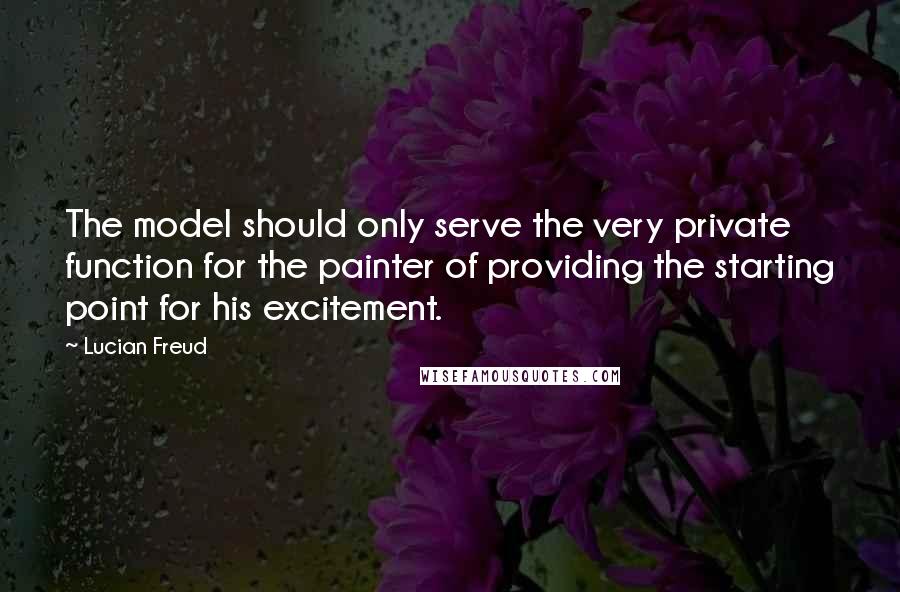 Lucian Freud Quotes: The model should only serve the very private function for the painter of providing the starting point for his excitement.