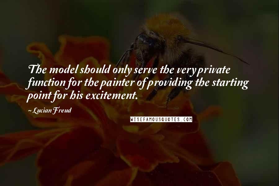 Lucian Freud Quotes: The model should only serve the very private function for the painter of providing the starting point for his excitement.