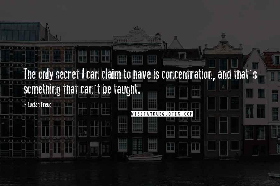 Lucian Freud Quotes: The only secret I can claim to have is concentration, and that's something that can't be taught.