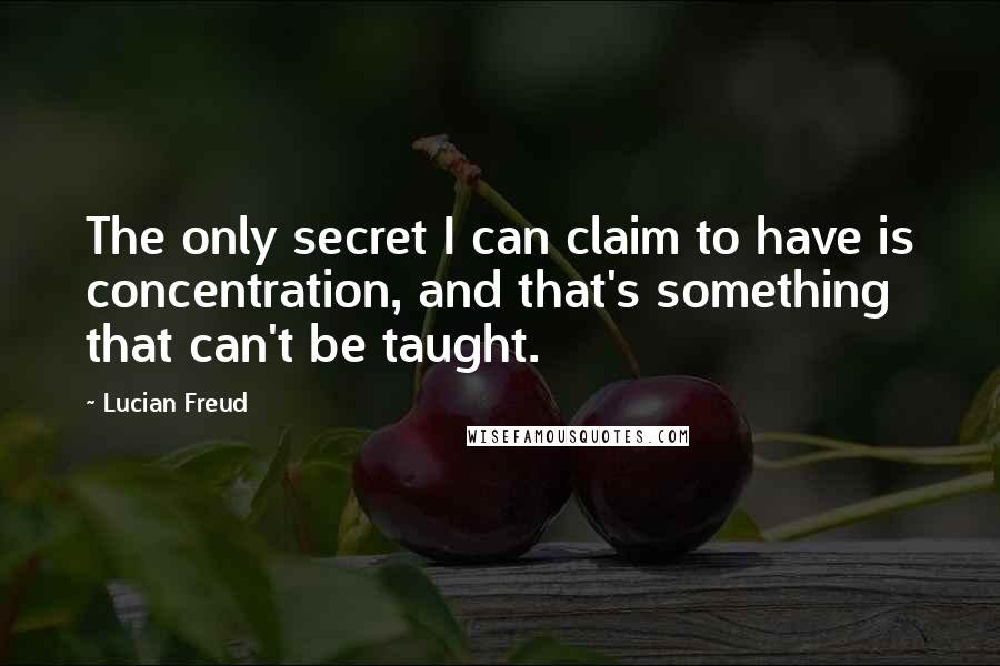 Lucian Freud Quotes: The only secret I can claim to have is concentration, and that's something that can't be taught.