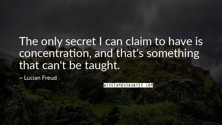 Lucian Freud Quotes: The only secret I can claim to have is concentration, and that's something that can't be taught.