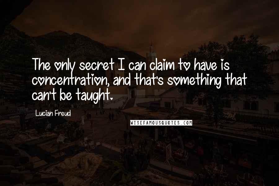 Lucian Freud Quotes: The only secret I can claim to have is concentration, and that's something that can't be taught.