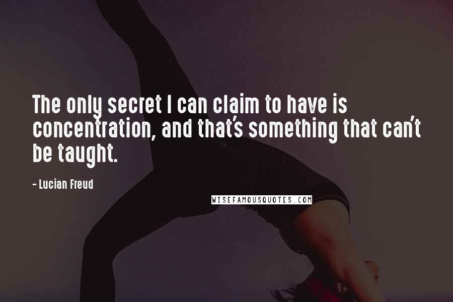 Lucian Freud Quotes: The only secret I can claim to have is concentration, and that's something that can't be taught.