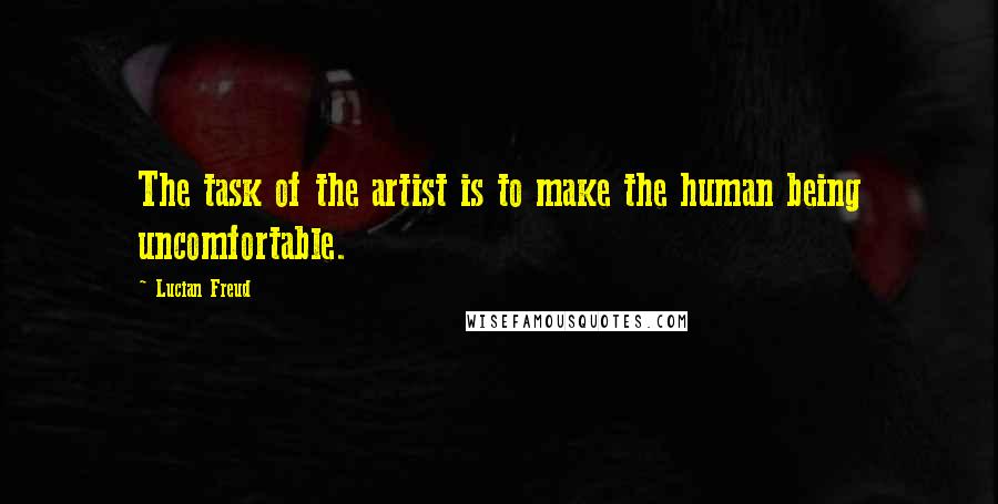 Lucian Freud Quotes: The task of the artist is to make the human being uncomfortable.