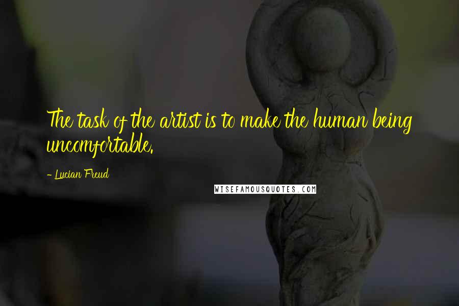 Lucian Freud Quotes: The task of the artist is to make the human being uncomfortable.