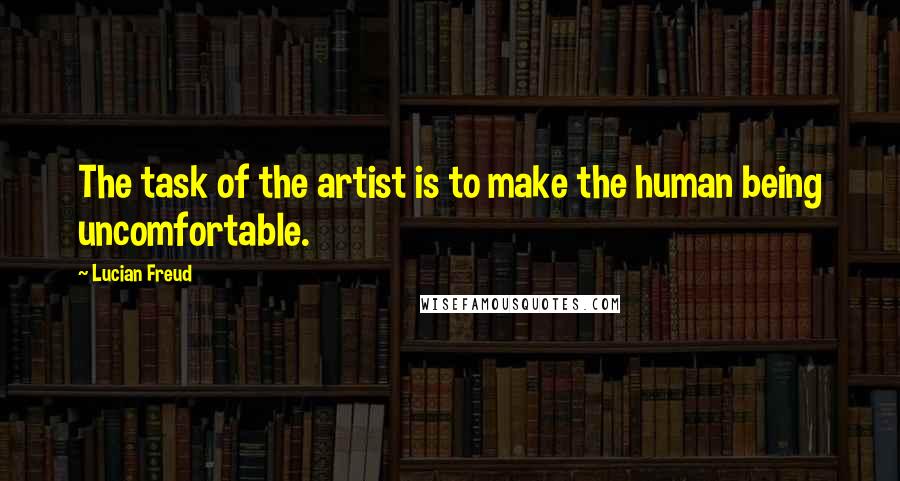 Lucian Freud Quotes: The task of the artist is to make the human being uncomfortable.