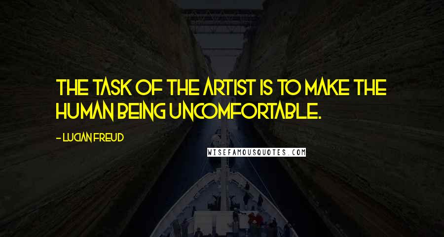 Lucian Freud Quotes: The task of the artist is to make the human being uncomfortable.