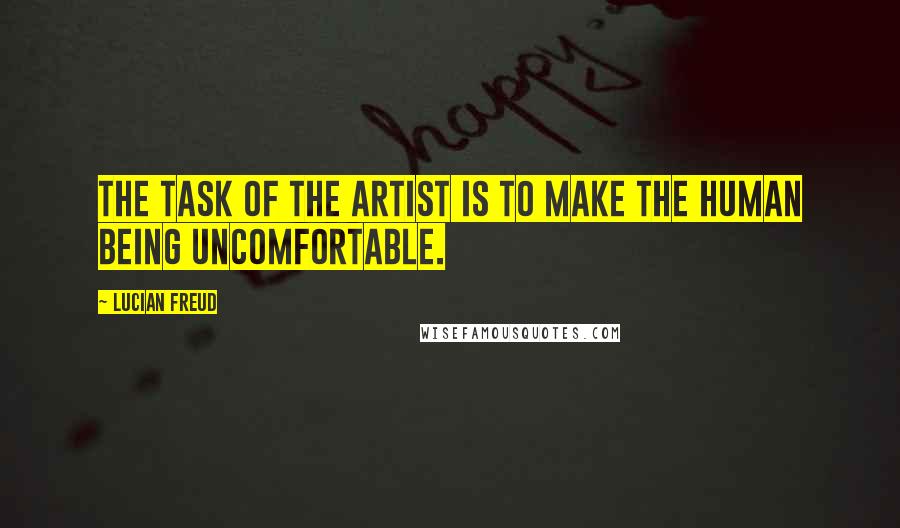 Lucian Freud Quotes: The task of the artist is to make the human being uncomfortable.