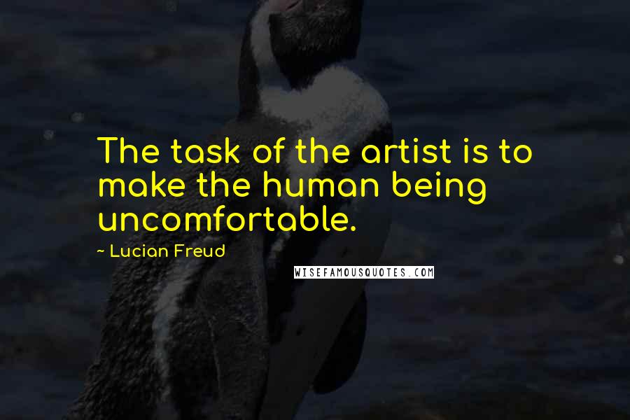 Lucian Freud Quotes: The task of the artist is to make the human being uncomfortable.