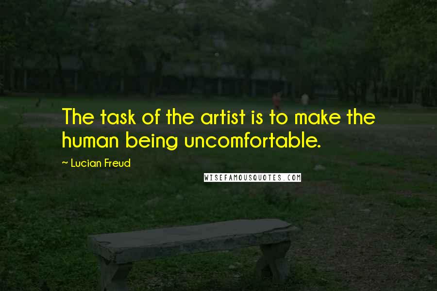 Lucian Freud Quotes: The task of the artist is to make the human being uncomfortable.