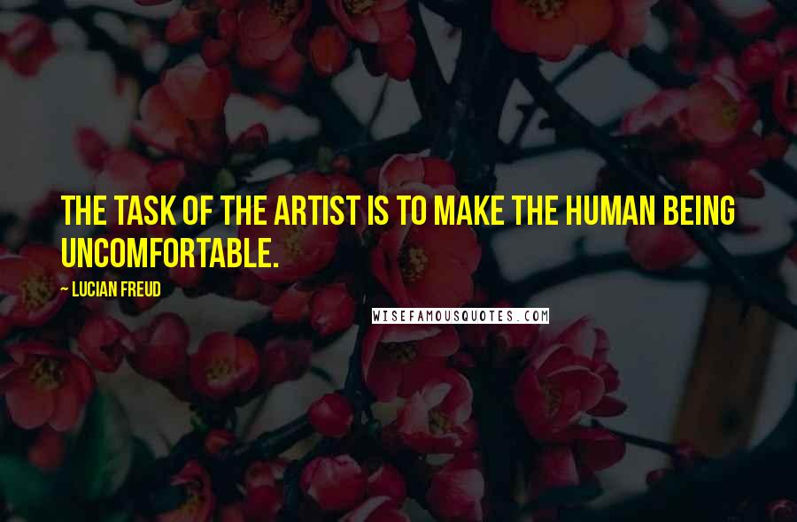 Lucian Freud Quotes: The task of the artist is to make the human being uncomfortable.